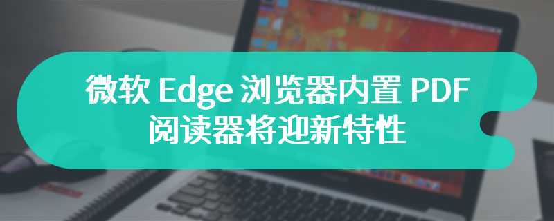 微软 Edge 浏览器内置 PDF 阅读器将迎新特性：自动生成关键词