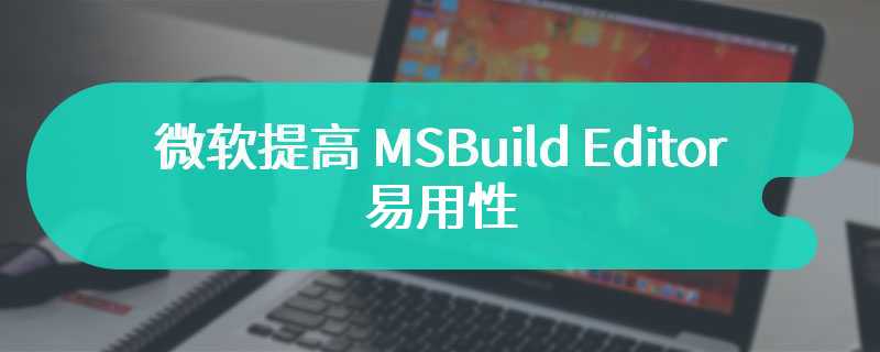 微软提高 MSBuild Editor 易用性，目标打造成 .NET 开发人员的默认编辑器
