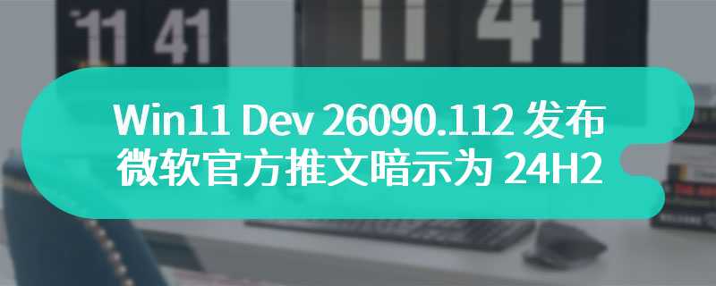 Win11 Dev 26090.112 发布，微软官方推文暗示为 24H2 RTM 候选版本