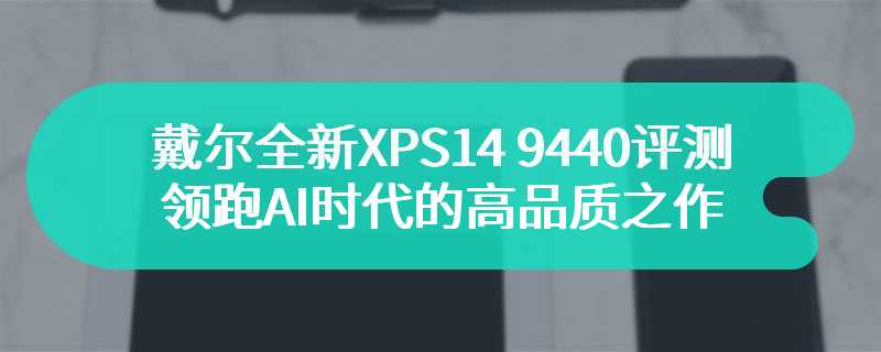 戴尔全新XPS14 9440评测 领跑AI时代的高品质之作