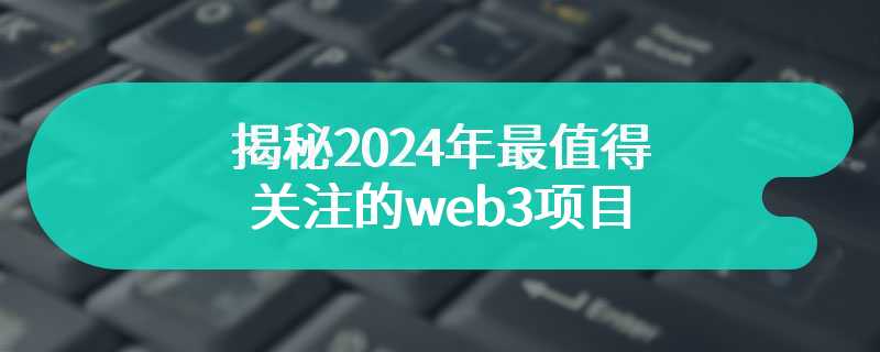 揭秘2024年最值得关注的web3项目