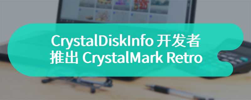 CrystalDiskInfo 开发者推出 CrystalMark Retro 电脑综合基准测试，适用于近二十余年硬件