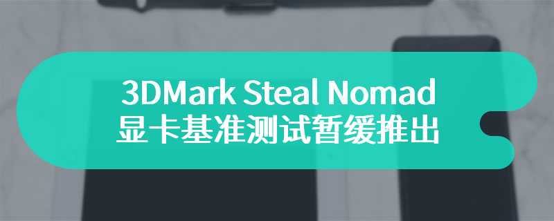 3DMark Steal Nomad 显卡基准测试暂缓推出，以实现更公平跨平台对比