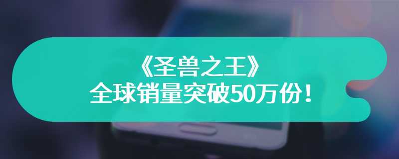 《圣兽之王》全球销量突破50万份！公开荣誉宣传片以表庆贺