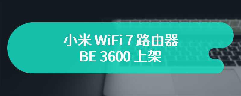 小米 WiFi 7 路由器 BE 3600 上架 预售价为219 元