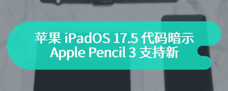 苹果 iPadOS 17.5 代码暗示 Apple Pencil 3 支持新的“挤压”手势