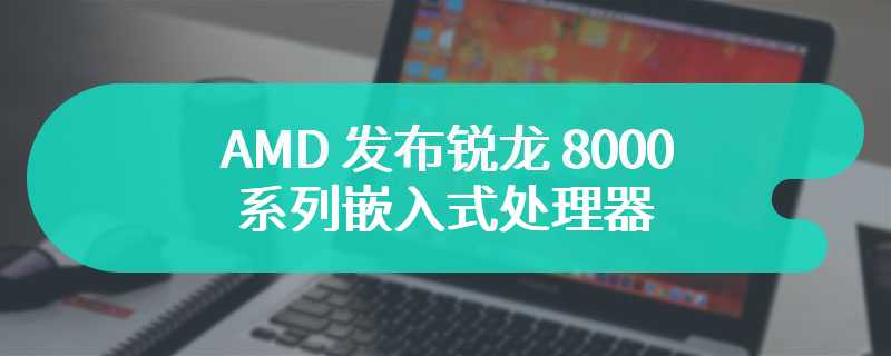 AMD 发布锐龙 8000 系列嵌入式处理器 搭载AMD XDNA 架构