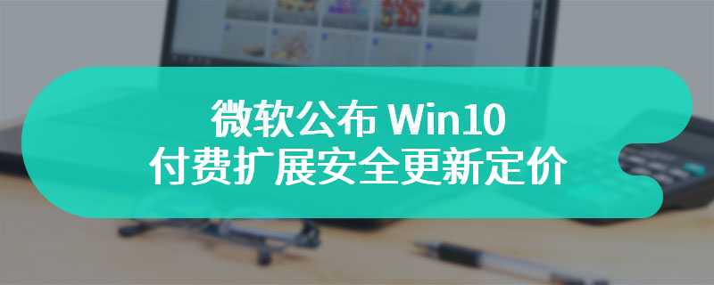 微软公布 Win10 付费扩展安全更新定价