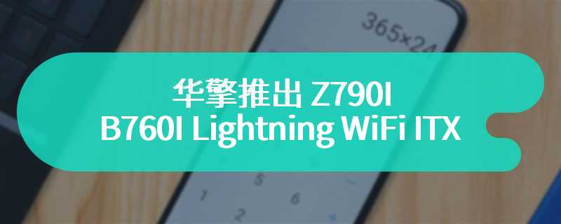 华擎推出 Z790I / B760I Lightning WiFi ITX 主板   提供14+1+1 相供电设计