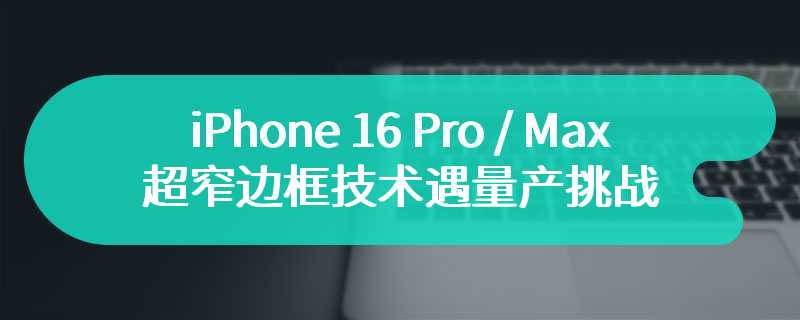 iPhone 16 Pro / Max 超窄边框技术遇量产挑战，LG、三星当前良率未达苹果预期