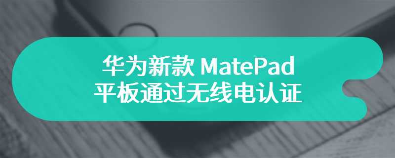 华为新款 MatePad 平板通过无线电认证 有着原生星闪键鼠配件