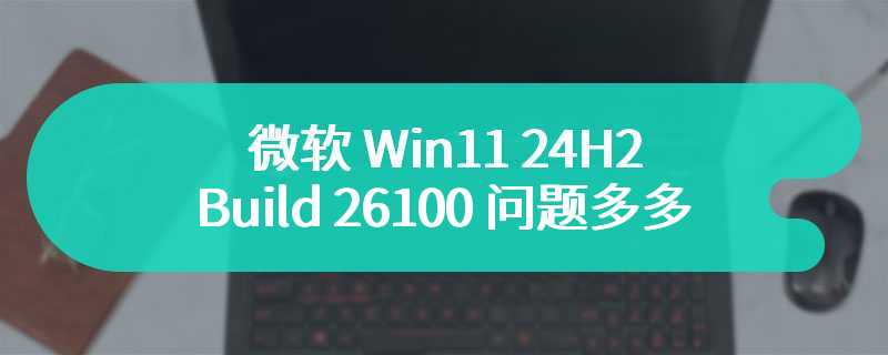 微软 Win11 24H2 Build 26100 问题多多：蓝屏死机、功能损坏等困扰用户