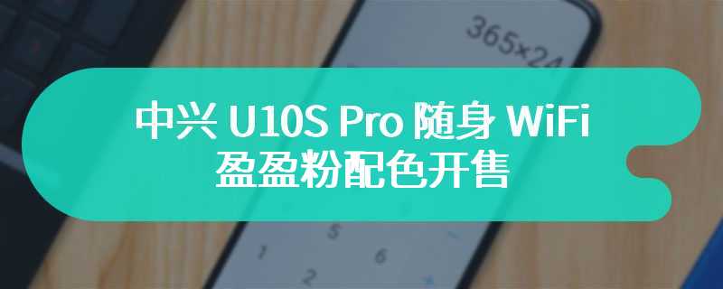 中兴 U10S Pro 随身 WiFi 盈盈粉配色开售，首发价 249 元