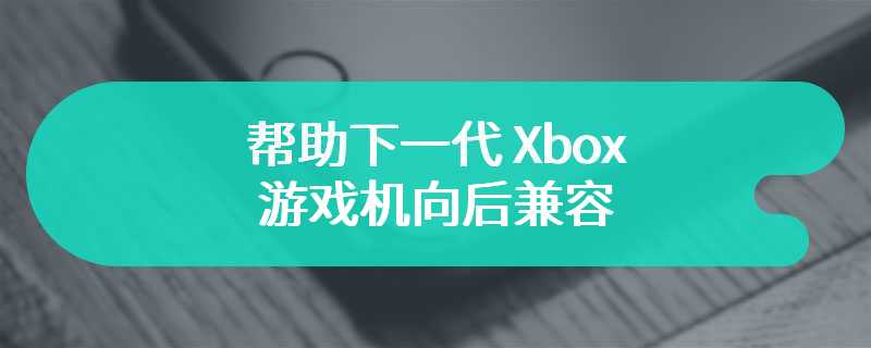 微软组建单独团队，帮助下一代 Xbox 游戏机向后兼容