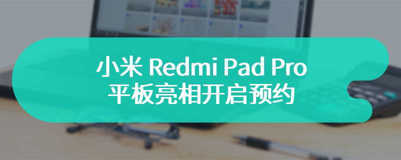 小米 Redmi Pad Pro 平板亮相开启预约 有三款配色可选