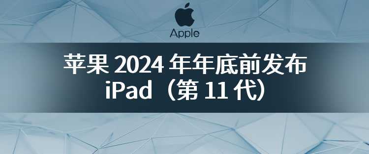 古尔曼：苹果 2024 年年底前发布 iPad（第 11 代）和 iPad mini（第 7 代）