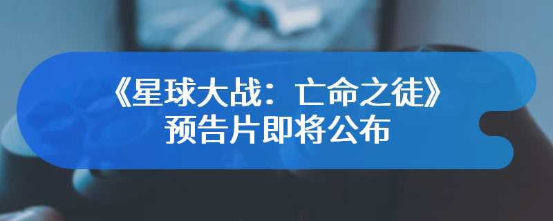 《星球大战：亡命之徒》预告片即将公布 宣传物料曝光