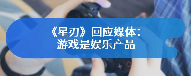 《星刃》回应媒体：游戏是娱乐产品 玩家应关注其玩法