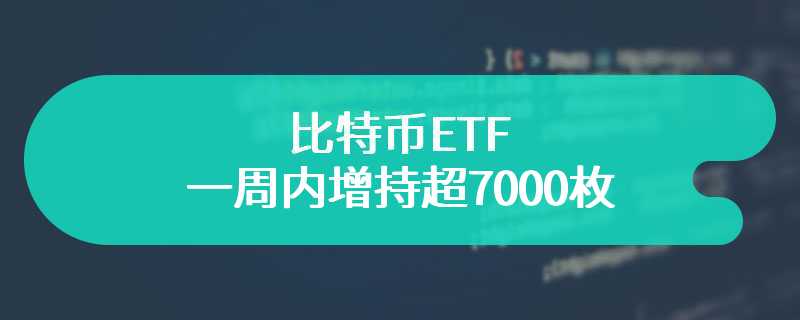 比特币ETF一周内增持超7000枚