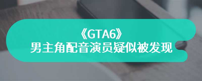 《GTA6》男主角配音演员疑似被发现