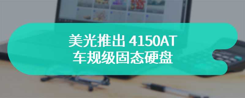 美光推出 4150AT 车规级固态硬盘 实现四端口连接