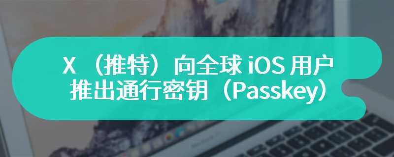 X （推特）向全球 iOS 用户推出通行密钥（Passkey）登录功能