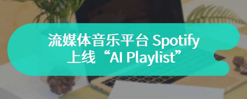 用提示词生成歌单，流媒体音乐平台 Spotify 上线“AI Playlist”测试功能