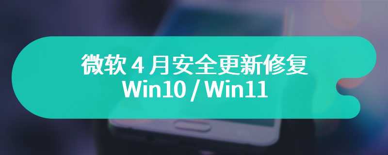 微软 4 月安全更新修复 Win10 / Win11 两个零日漏洞，已被黑客利用发起攻击