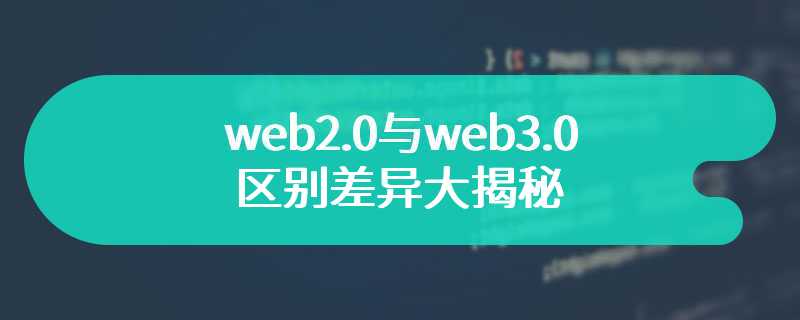 web2.0与web3.0的区别差异大揭秘