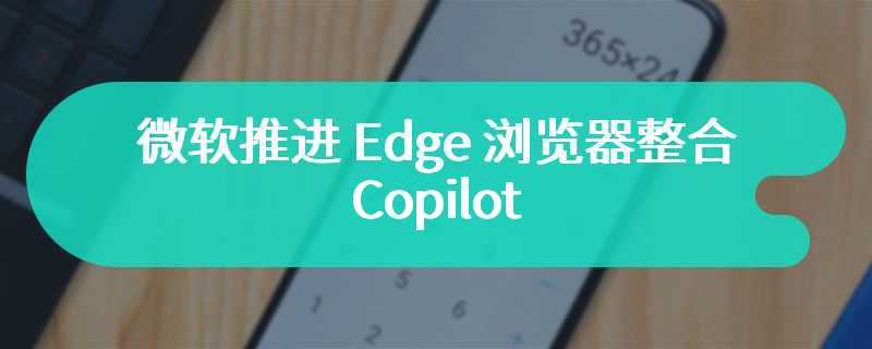 微软推进 Edge 浏览器整合 Copilot