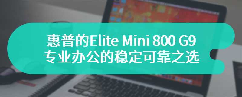 惠普的Elite Mini 800 G9评测 专业办公的稳定可靠之选