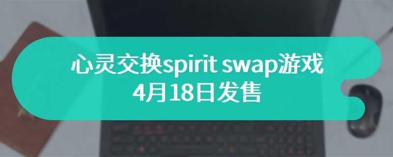 心灵交换spirit swap游戏pv公布 4月18日发售