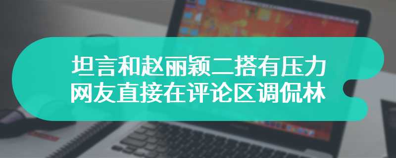 坦言和赵丽颖二搭有压力 网友直接在评论区调侃林更新