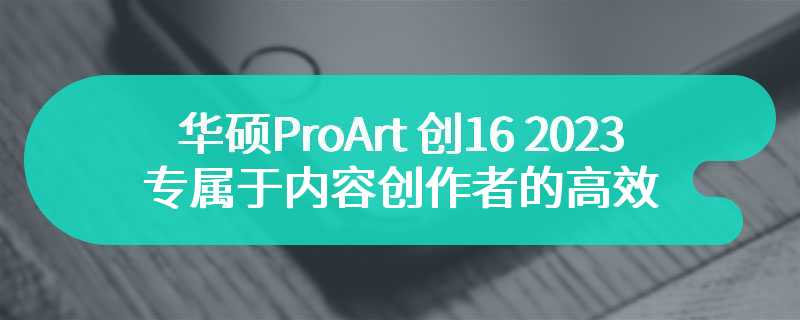华硕ProArt 创16 2023 专属于内容创作者的高效生产力工具