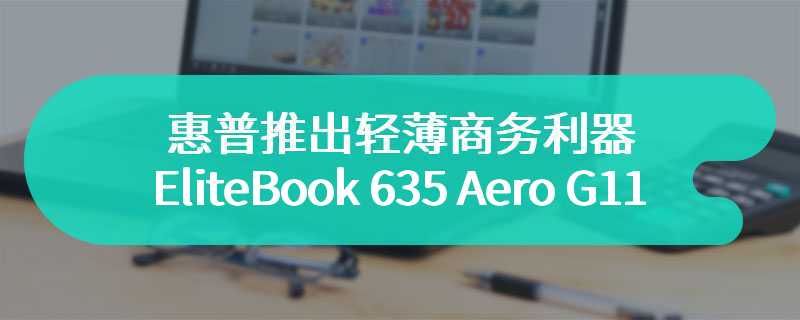 惠普推出轻薄商务利器 EliteBook 635 Aero G11 目前仅限日本发售