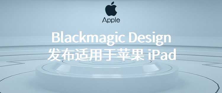 Blackmagic Design 发布适用于苹果 iPad 的达芬奇调色面板
