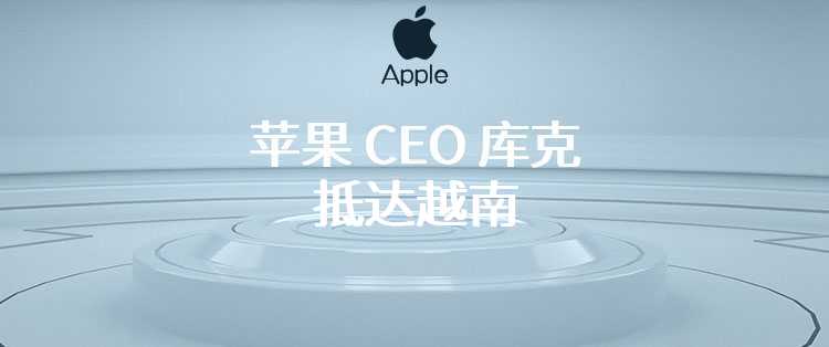 苹果 CEO 库克抵达越南，将会见当地内容创作者、开发商和学生