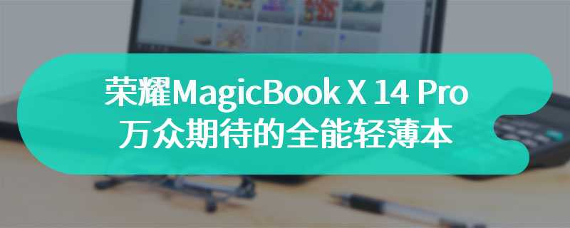 荣耀MagicBook X 14 Pro评测 万众期待的全能轻薄本