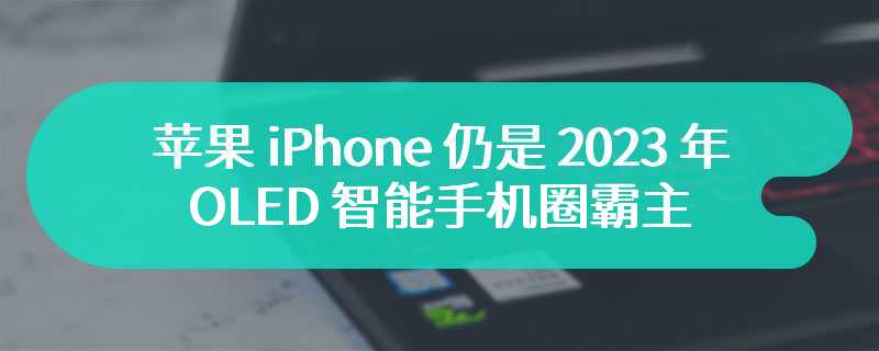 苹果 iPhone 仍是 2023 年 OLED 智能手机圈霸主