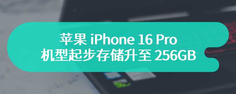 苹果 iPhone 16 Pro 机型起步存储升至 256GB