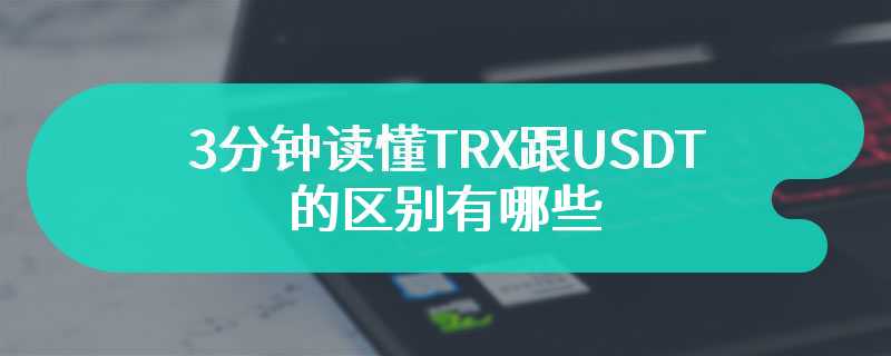 3分钟读懂TRX跟USDT的区别有哪些