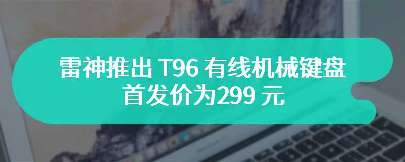 雷神推出 T96 有线机械键盘 首发价为299 元