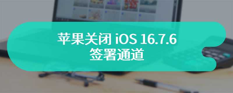 苹果关闭 iOS 16.7.6 签署通道，已升级用户不再支持降级