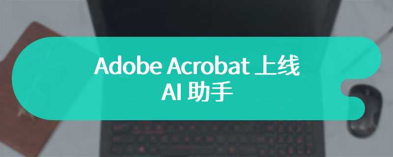 Adobe Acrobat 上线 AI 助手