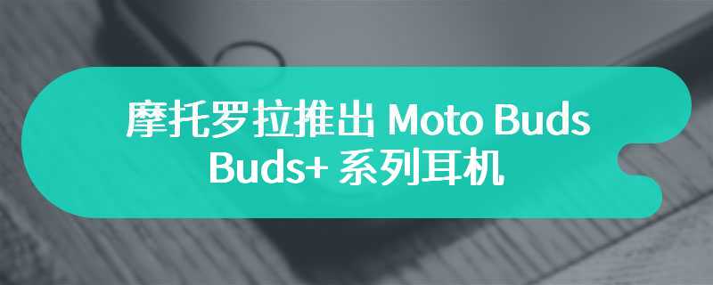 摩托罗拉推出 Moto Buds / Buds+ 系列耳机