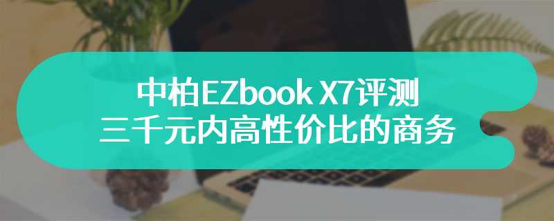 中柏EZbook X7评测 三千元内高性价比的商务办公之选