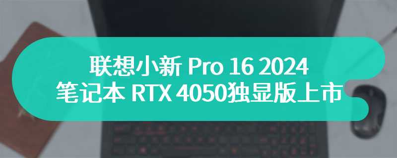 联想小新 Pro 16 2024 笔记本 RTX 4050 独显版上市 价格为7999 元