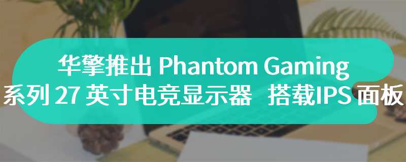华擎推出 Phantom Gaming 系列 27 英寸电竞显示器 搭载IPS 面板
