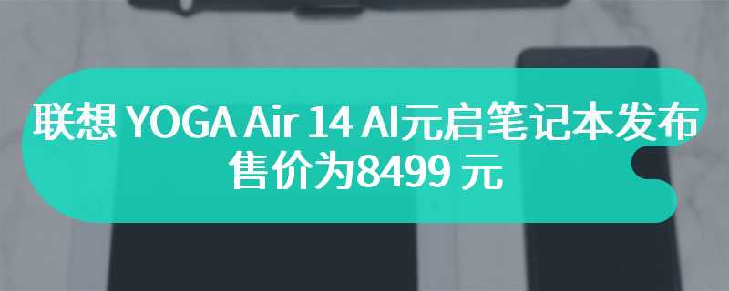 联想 YOGA Air 14 AI元启笔记本发布 售价为8499 元