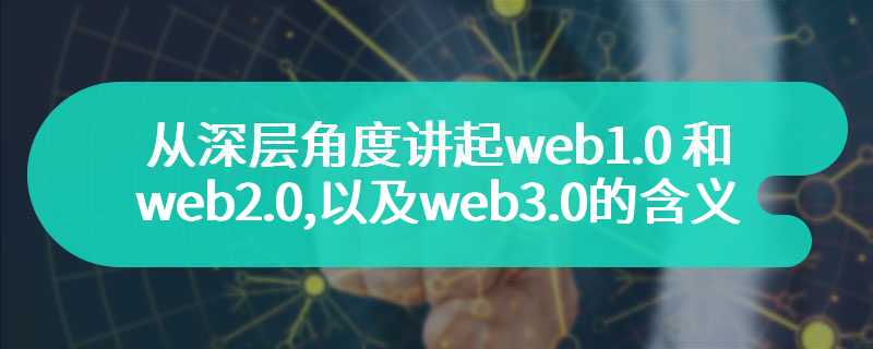从深层角度讲起web1.0和web2.0,以及web3.0的含义及特点
